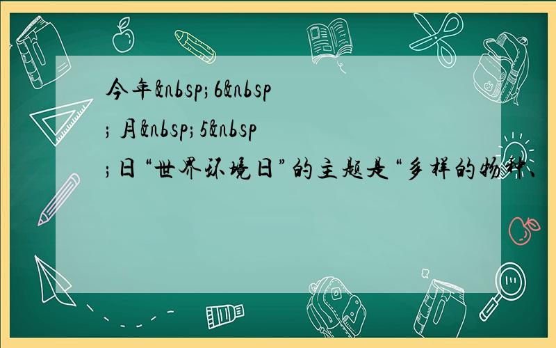 今年 6 月 5 日“世界环境日”的主题是“多样的物种、唯一的地球、共同的未来”