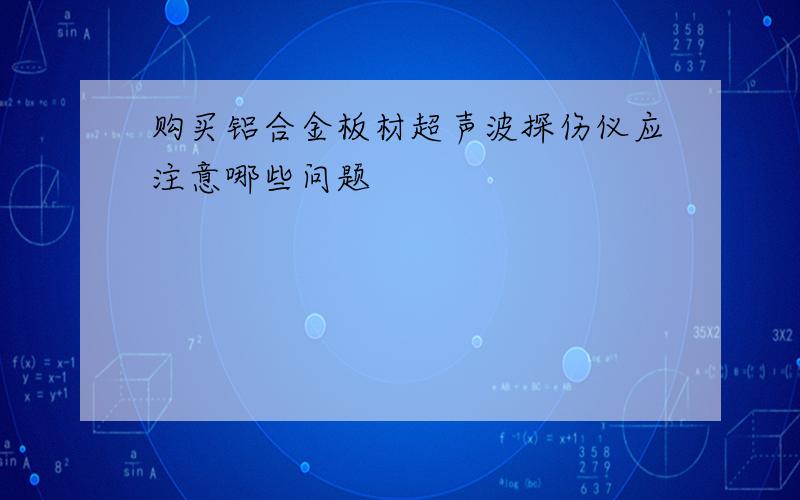 购买铝合金板材超声波探伤仪应注意哪些问题