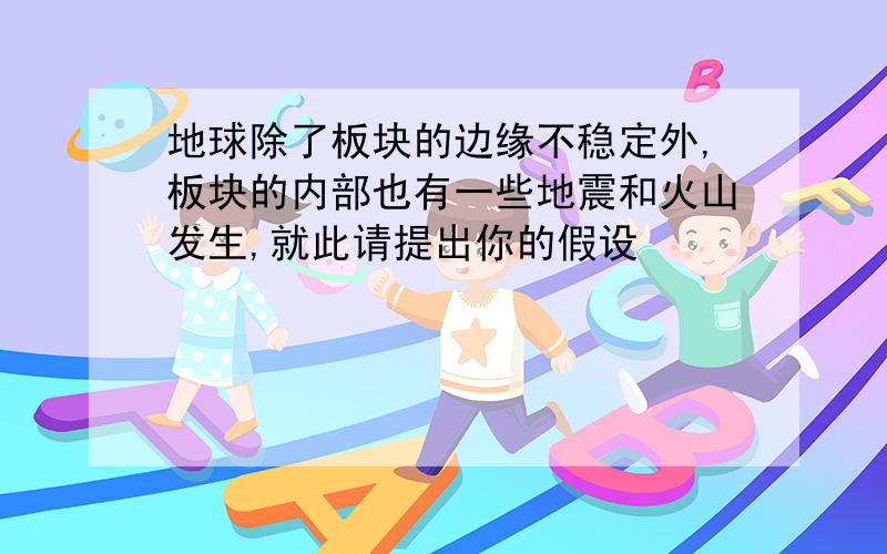 地球除了板块的边缘不稳定外,板块的内部也有一些地震和火山发生,就此请提出你的假设