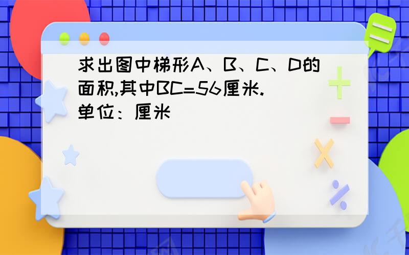 求出图中梯形A、B、C、D的面积,其中BC=56厘米.（单位：厘米）