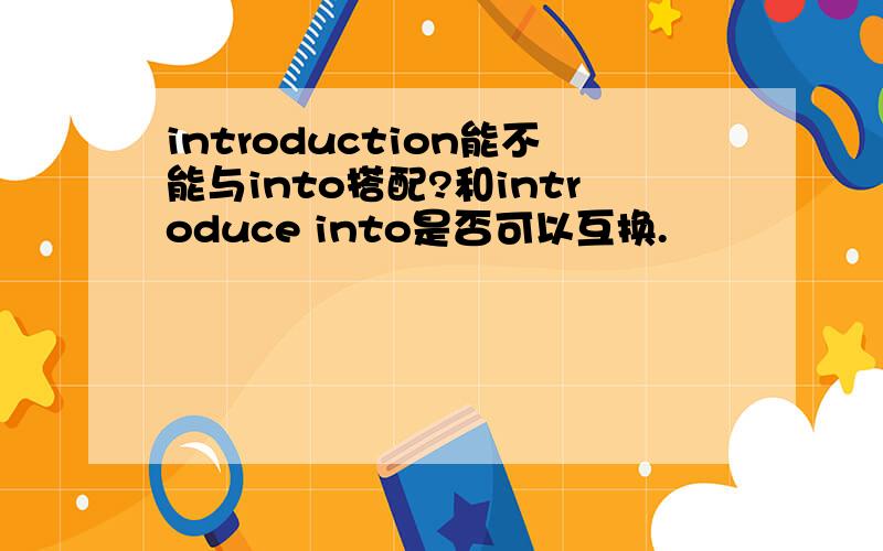 introduction能不能与into搭配?和introduce into是否可以互换.