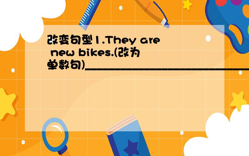 改变句型1.They are new bikes.(改为单数句)____________________________