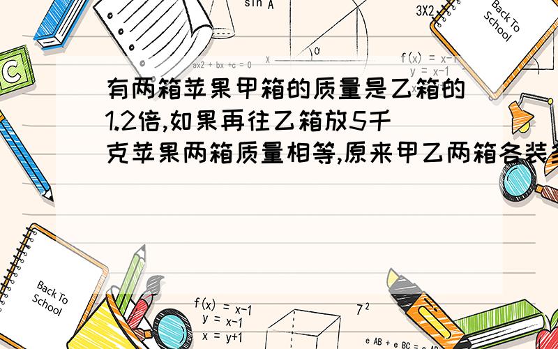 有两箱苹果甲箱的质量是乙箱的1.2倍,如果再往乙箱放5千克苹果两箱质量相等,原来甲乙两箱各装多少千克?