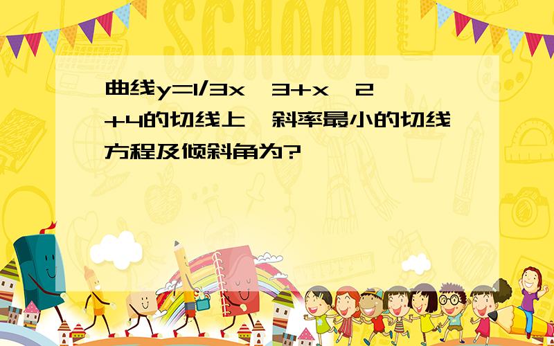 曲线y=1/3x^3+x^2+4的切线上,斜率最小的切线方程及倾斜角为?