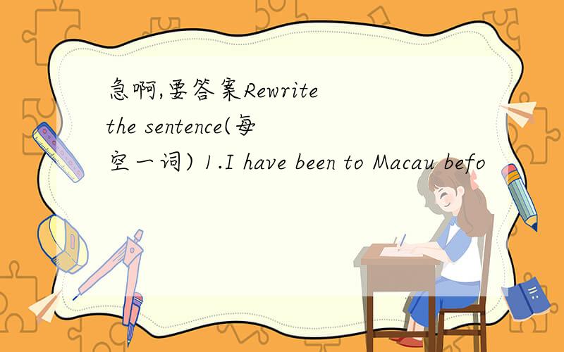 急啊,要答案Rewrite the sentence(每空一词) 1.I have been to Macau befo