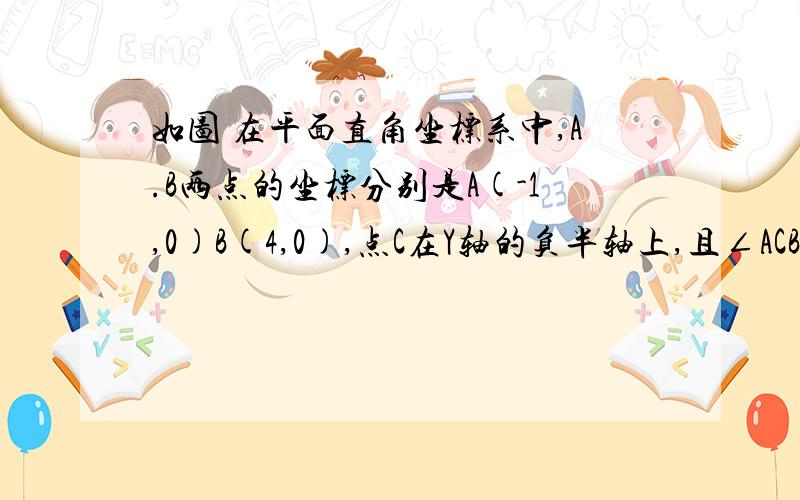 如图 在平面直角坐标系中,A.B两点的坐标分别是A(-1,0)B(4,0),点C在Y轴的负半轴上,且∠ACB=90°求大