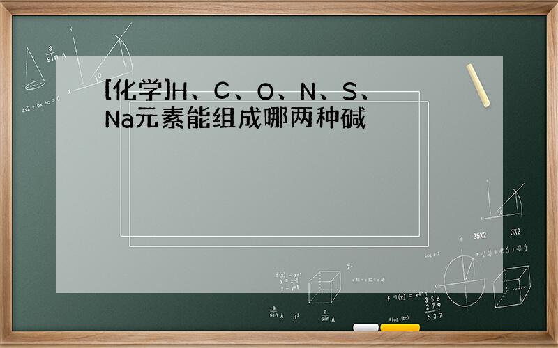 [化学]H、C、O、N、S、Na元素能组成哪两种碱