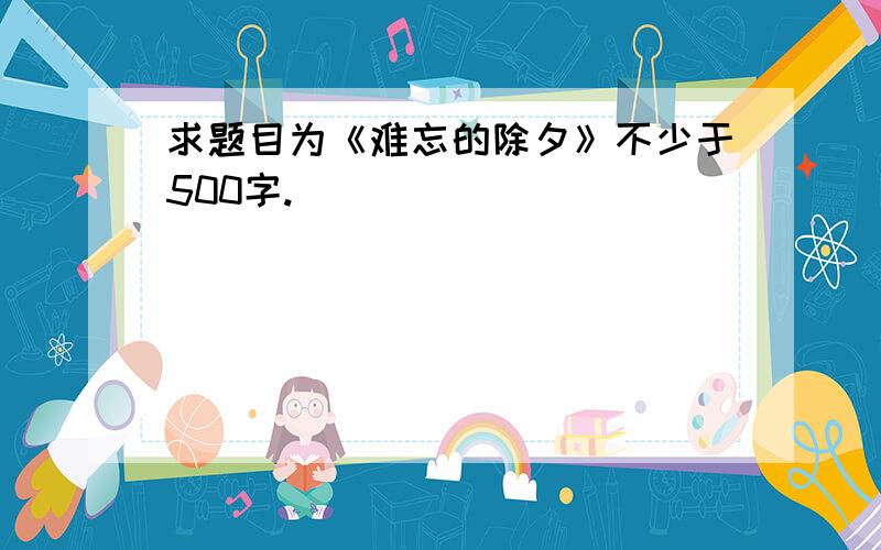 求题目为《难忘的除夕》不少于500字.