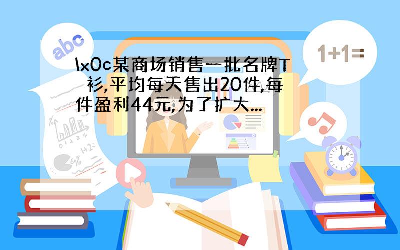 \x0c某商场销售一批名牌T桖衫,平均每天售出20件,每件盈利44元,为了扩大...