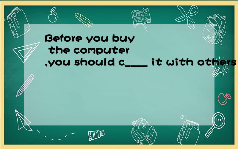 Before you buy the computer ,you should c____ it with others