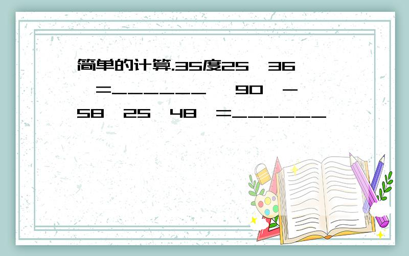 简单的计算.35度25′36″=______° 90°-58°25′48″=______