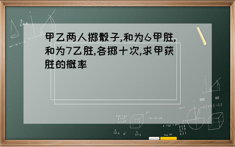 甲乙两人掷骰子,和为6甲胜,和为7乙胜,各掷十次,求甲获胜的概率