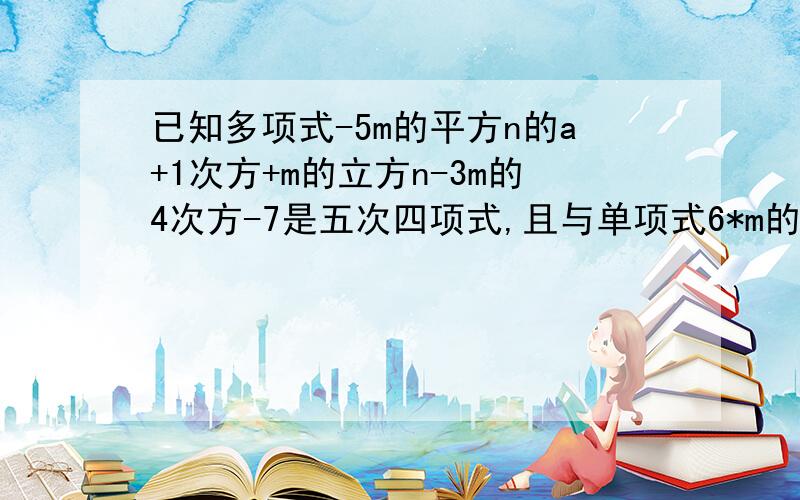 已知多项式-5m的平方n的a+1次方+m的立方n-3m的4次方-7是五次四项式,且与单项式6*m的3b次方n的3-a次方