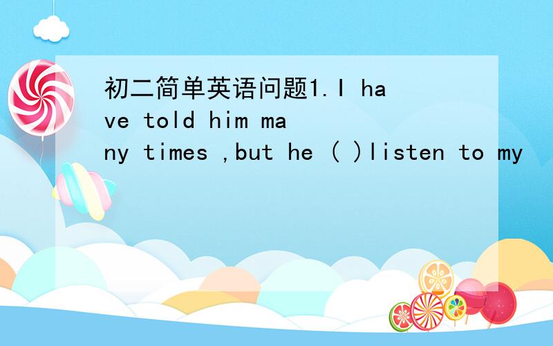 初二简单英语问题1.I have told him many times ,but he ( )listen to my