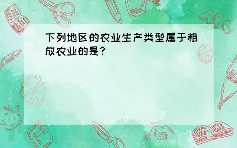 下列地区的农业生产类型属于粗放农业的是?