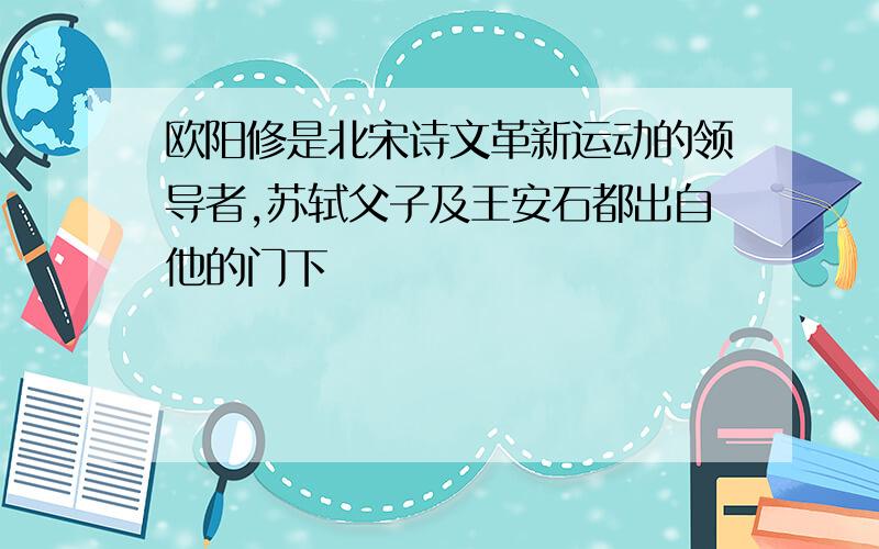 欧阳修是北宋诗文革新运动的领导者,苏轼父子及王安石都出自他的门下