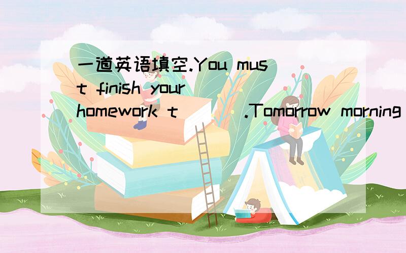 一道英语填空.You must finish your homework t___ .Tomorrow morning