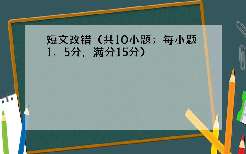 短文改错（共10小题；每小题1．5分，满分15分）