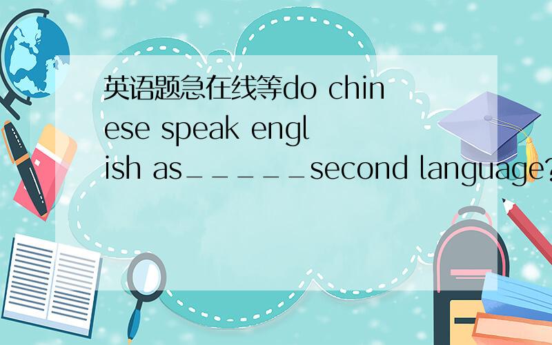 英语题急在线等do chinese speak english as_____second language?no.we