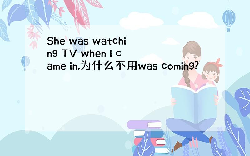 She was watching TV when I came in.为什么不用was coming?