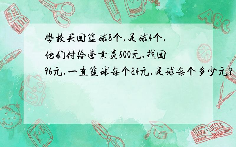 学校买回篮球8个,足球4个,他们付给营业员500元,找回96元,一直篮球每个24元,足球每个多少元?（用方程解）