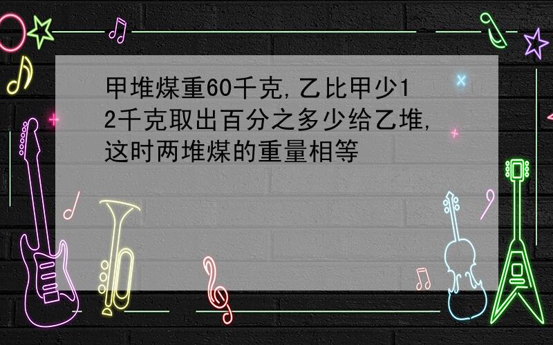 甲堆煤重60千克,乙比甲少12千克取出百分之多少给乙堆,这时两堆煤的重量相等