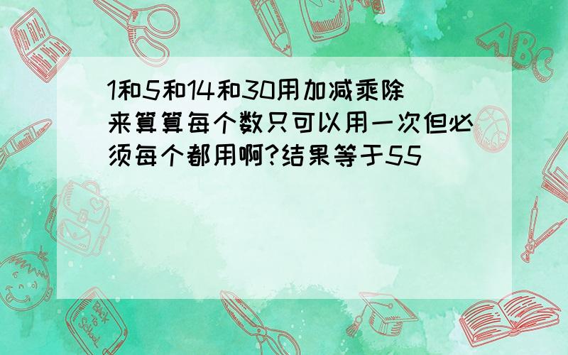 1和5和14和30用加减乘除来算算每个数只可以用一次但必须每个都用啊?结果等于55