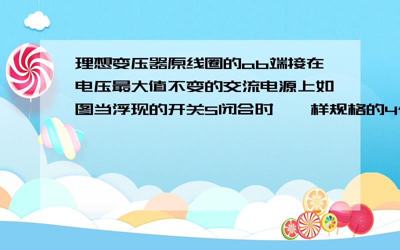 理想变压器原线圈的ab端接在电压最大值不变的交流电源上如图当浮现的开关S闭合时,一样规格的4个灯亮度相