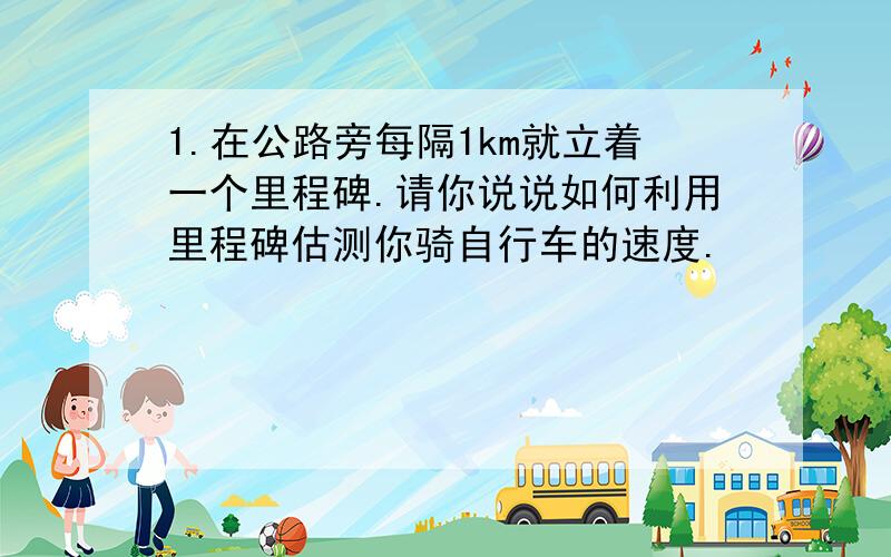 1.在公路旁每隔1km就立着一个里程碑.请你说说如何利用里程碑估测你骑自行车的速度.