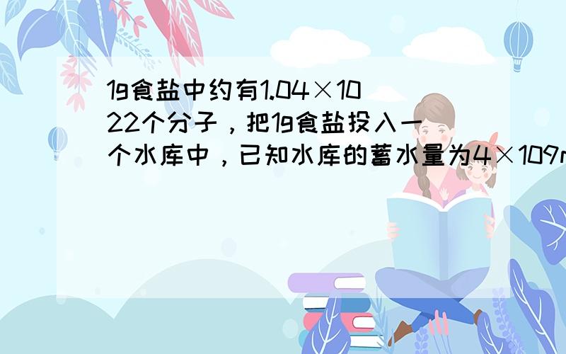 1g食盐中约有1.04×1022个分子，把1g食盐投入一个水库中，已知水库的蓄水量为4×109m3，如果食盐分子均匀分布