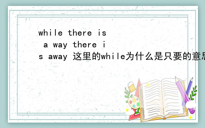 while there is a way there is away 这里的while为什么是只要的意思 这句话直译是啥