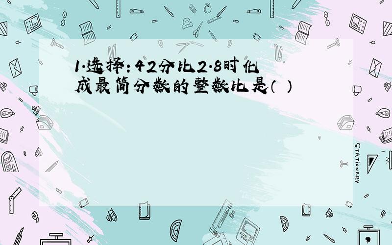 1.选择：42分比2.8时化成最简分数的整数比是（ ）