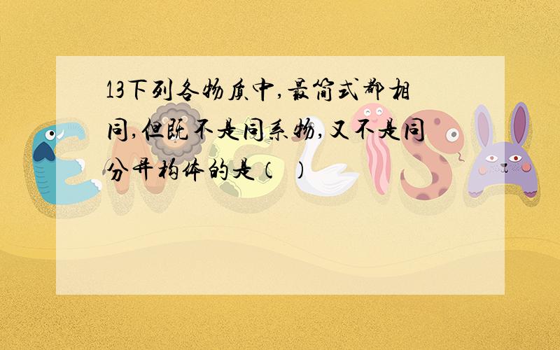 13下列各物质中,最简式都相同,但既不是同系物,又不是同分异构体的是（ ）