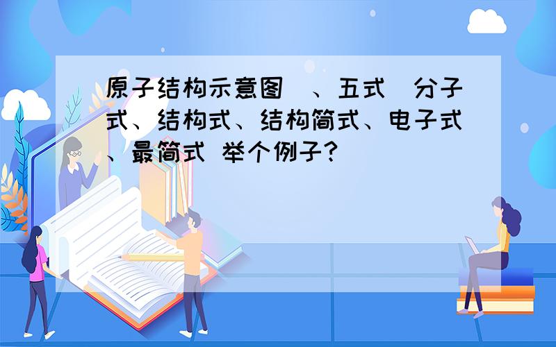 原子结构示意图)、五式(分子式、结构式、结构简式、电子式、最简式 举个例子?