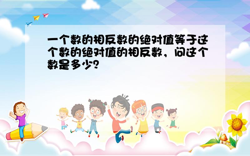 一个数的相反数的绝对值等于这个数的绝对值的相反数，问这个数是多少？