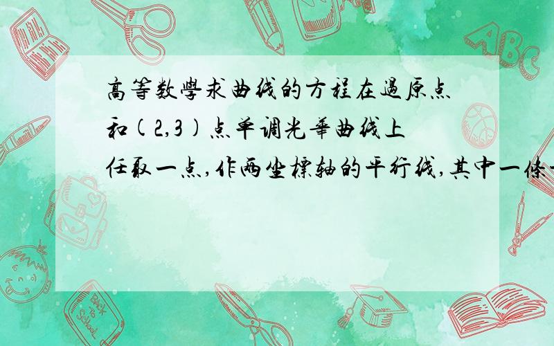 高等数学求曲线的方程在过原点和(2,3)点单调光华曲线上任取一点,作两坐标轴的平行线,其中一条平行线与x轴及曲线围成面积