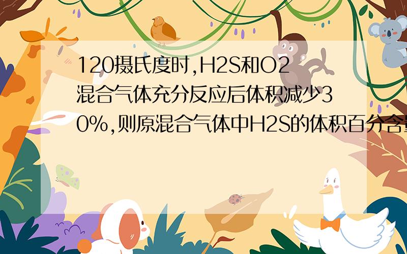 120摄氏度时,H2S和O2混合气体充分反应后体积减少30%,则原混合气体中H2S的体积百分含量为( )