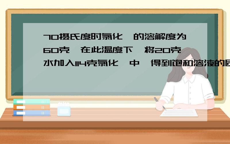 70摄氏度时氯化铵的溶解度为60克,在此温度下,将20克水加入114克氯化铵中,得到饱和溶液的质量分数是