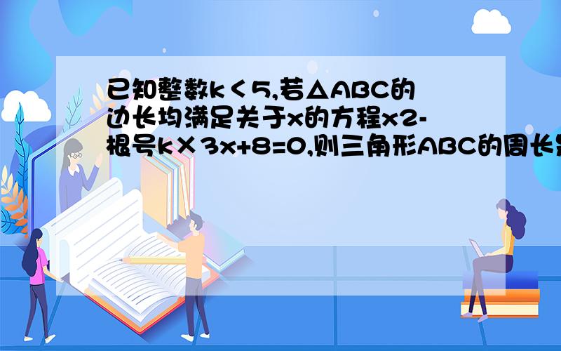 已知整数k＜5,若△ABC的边长均满足关于x的方程x2-根号k×3x+8=0,则三角形ABC的周长是多少