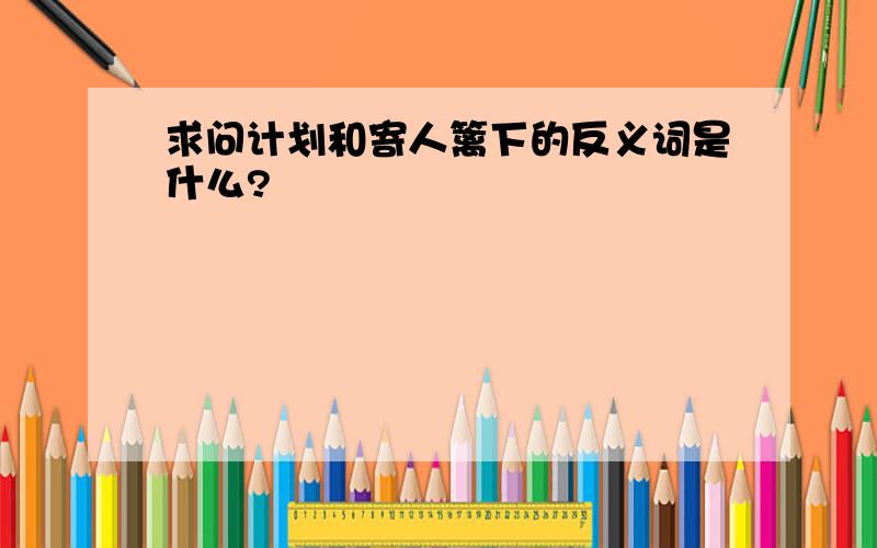 求问计划和寄人篱下的反义词是什么?