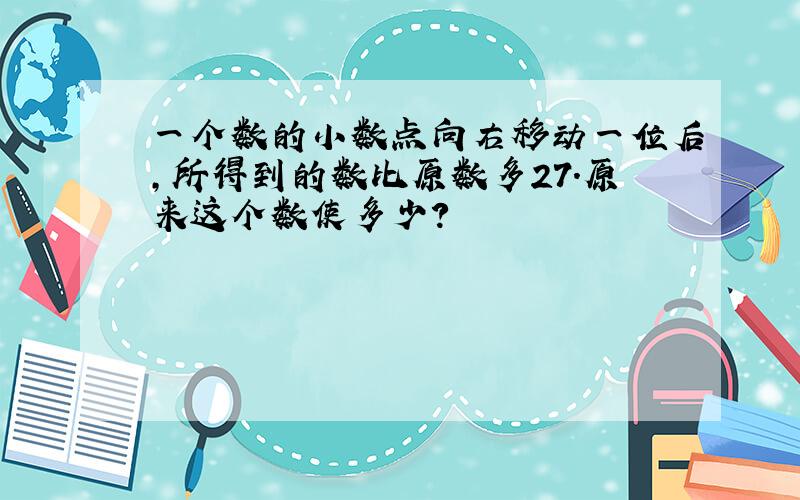 一个数的小数点向右移动一位后,所得到的数比原数多27.原来这个数使多少?