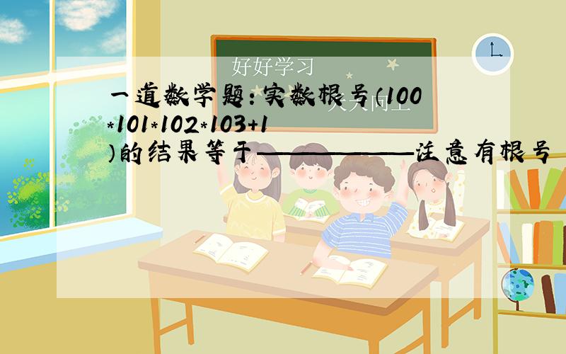 一道数学题：实数根号（100*101*102*103+1）的结果等于——————注意有根号 下