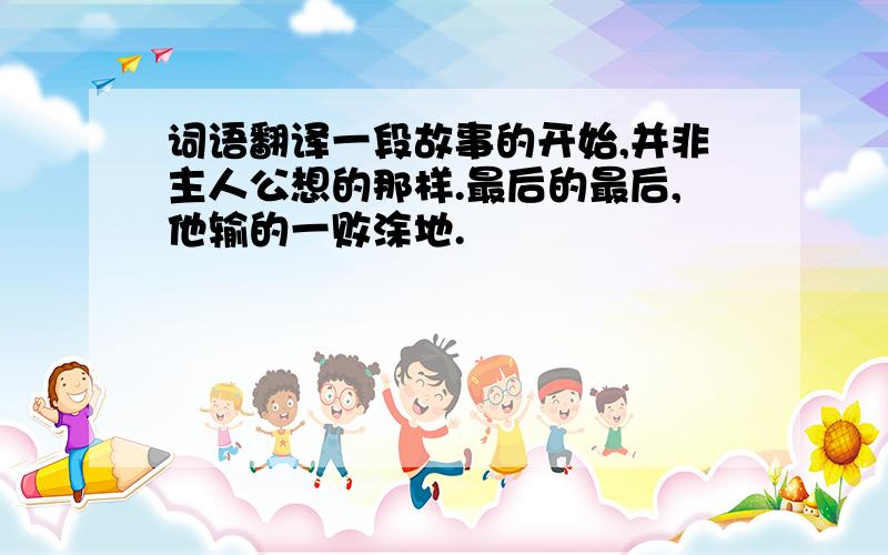 词语翻译一段故事的开始,并非主人公想的那样.最后的最后,他输的一败涂地.