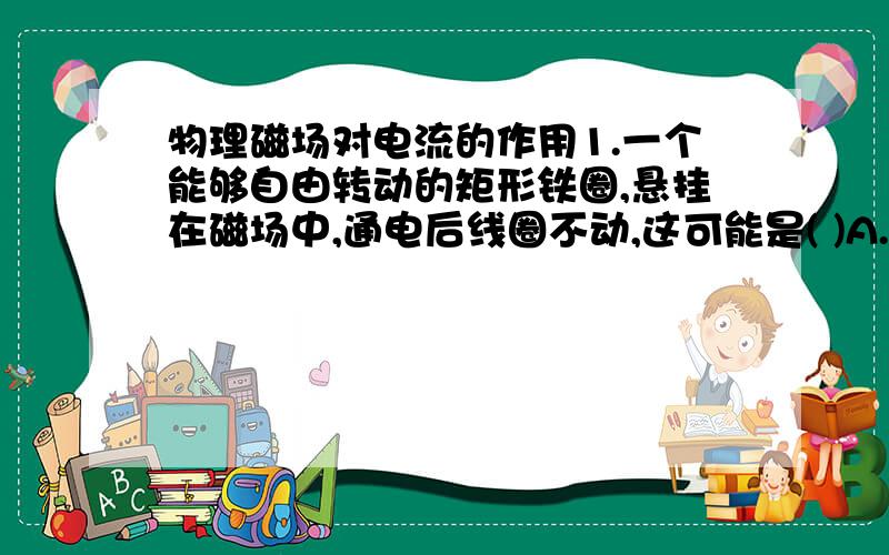 物理磁场对电流的作用1.一个能够自由转动的矩形铁圈,悬挂在磁场中,通电后线圈不动,这可能是( )A.线圈中是交流电 B.