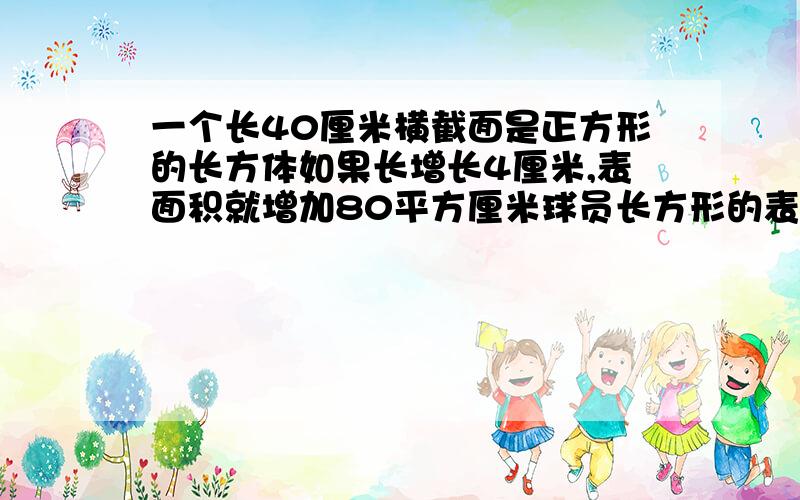 一个长40厘米横截面是正方形的长方体如果长增长4厘米,表面积就增加80平方厘米球员长方形的表面积和体积.