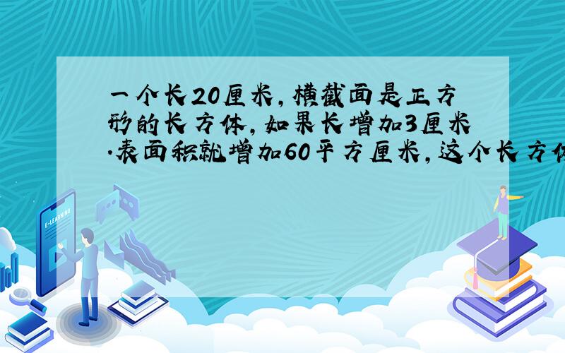 一个长20厘米,横截面是正方形的长方体,如果长增加3厘米.表面积就增加60平方厘米,这个长方体的体积是多少