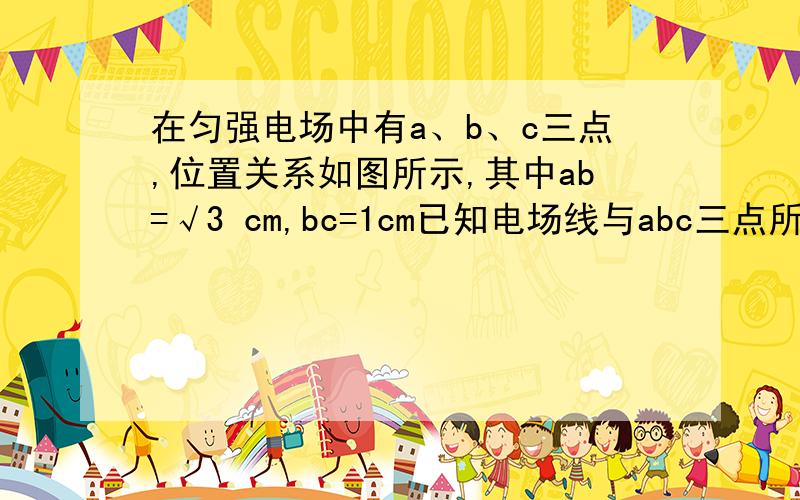 在匀强电场中有a、b、c三点,位置关系如图所示,其中ab=√3 cm,bc=1cm已知电场线与abc三点所在的平面平行,