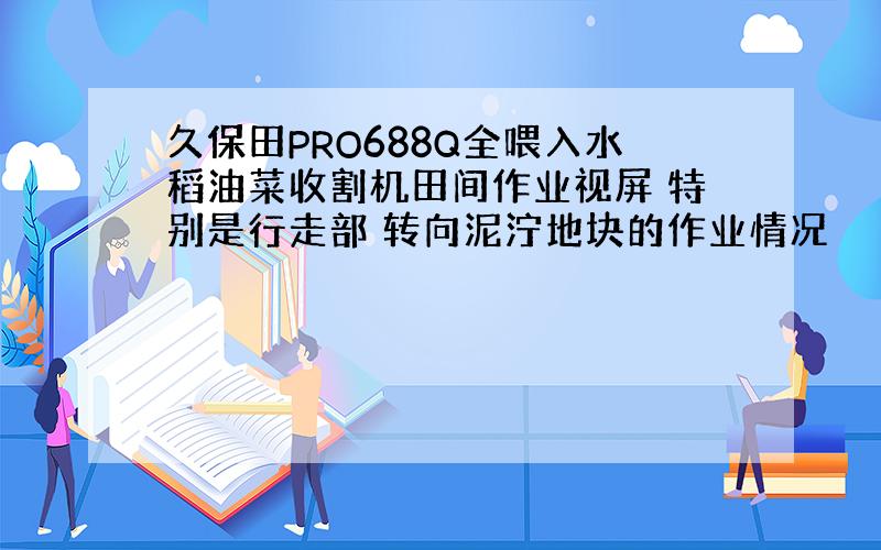 久保田PRO688Q全喂入水稻油菜收割机田间作业视屏 特别是行走部 转向泥泞地块的作业情况