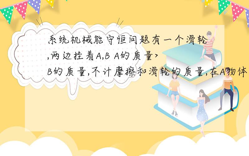 系统机械能守恒问题有一个滑轮,两边挂着A,B A的质量>B的质量,不计摩擦和滑轮的质量,在A物体下落过程中,A和B组成的