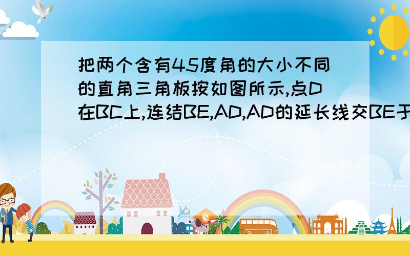 把两个含有45度角的大小不同的直角三角板按如图所示,点D在BC上,连结BE,AD,AD的延长线交BE于点F. 